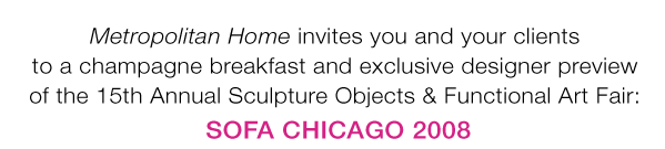 Metropolitan Home invites you and your clients to a champagne breakfast and exclusive designer preview of the 15th Annual Sculpture Objects & Functional Art Fair: SOFA CHICAGO 2008